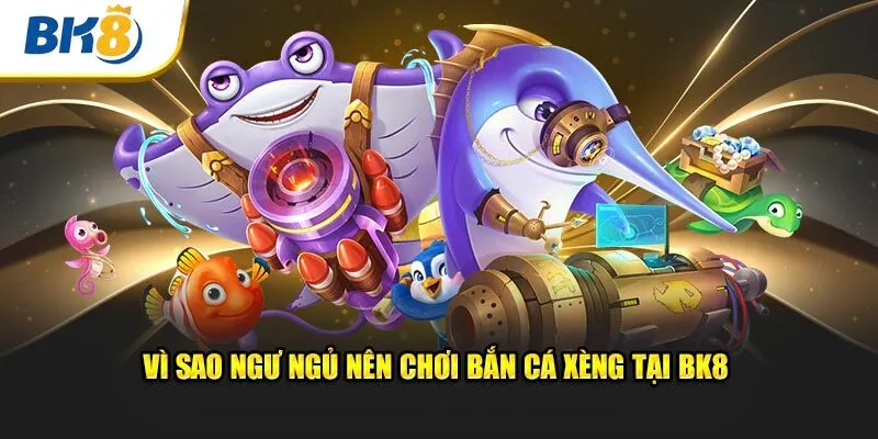 Vì sao ngư ngủ nên chơi bắn cá xèng tại BK8